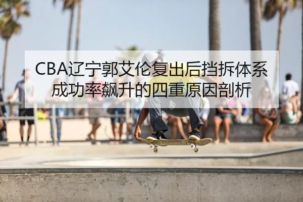 CBA辽宁郭艾伦复出后挡拆体系成功率飙升的四重原因剖析
