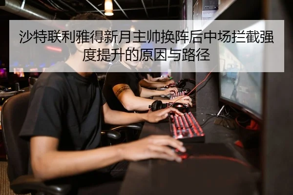 沙特联利雅得新月主帅换阵后中场拦截强度提升的原因与路径